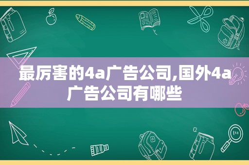 最厉害的4a广告公司,国外4a广告公司有哪些