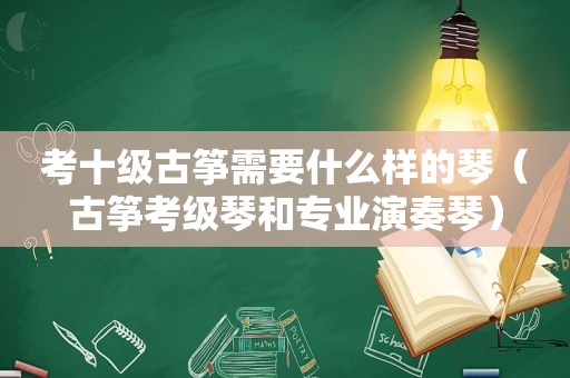 考十级古筝需要什么样的琴（古筝考级琴和专业演奏琴）