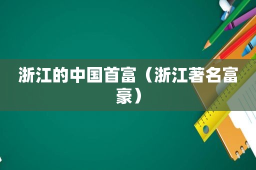 浙江的中国首富（浙江著名富豪）