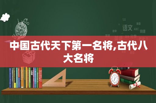 中国古代天下第一名将,古代八大名将