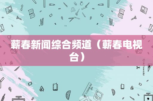 蕲春新闻综合频道（蕲春电视台）