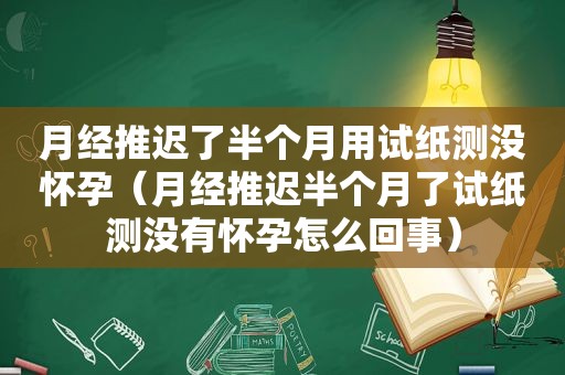 月经推迟了半个月用试纸测没怀孕（月经推迟半个月了试纸测没有怀孕怎么回事）
