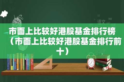 市面上比较好港股基金排行榜（市面上比较好港股基金排行前十）