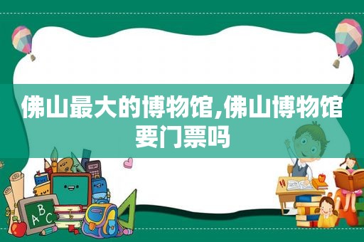 佛山最大的博物馆,佛山博物馆要门票吗