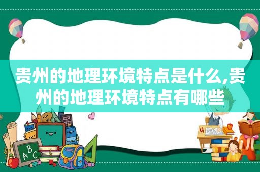 贵州的地理环境特点是什么,贵州的地理环境特点有哪些
