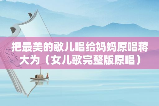 把最美的歌儿唱给妈妈原唱蒋大为（女儿歌完整版原唱）