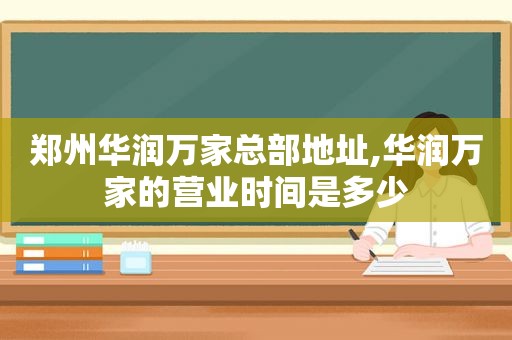 郑州华润万家总部地址,华润万家的营业时间是多少