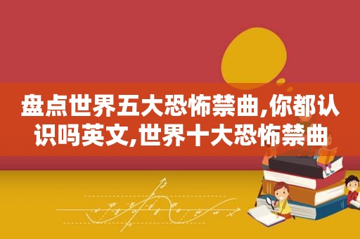 盘点世界五大恐怖禁曲,你都认识吗英文,世界十大恐怖禁曲