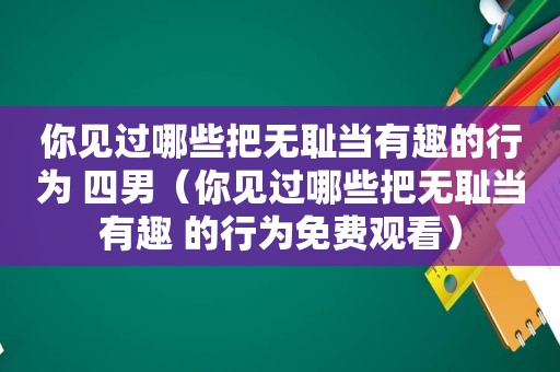 你见过哪些把 *** 当有趣的行为 四男（你见过哪些把 *** 当有趣 的行为免费观看）