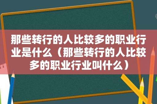 那些转行的人比较多的职业行业是什么（那些转行的人比较多的职业行业叫什么）