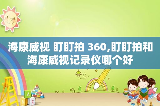 海康威视 盯盯拍 360,盯盯拍和海康威视记录仪哪个好