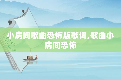 小房间歌曲恐怖版歌词,歌曲小房间恐怖
