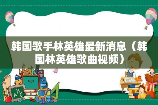 韩国歌手林英雄最新消息（韩国林英雄歌曲视频）