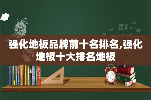 强化地板品牌前十名排名,强化地板十大排名地板