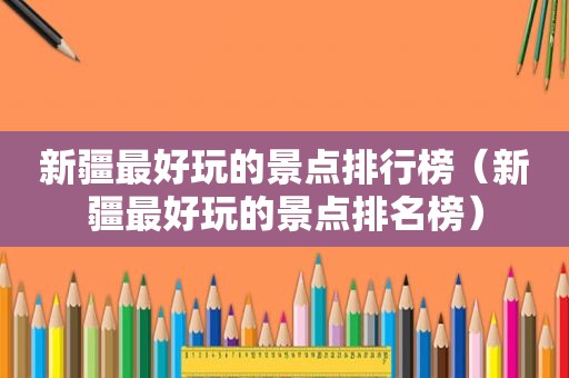 新疆最好玩的景点排行榜（新疆最好玩的景点排名榜）