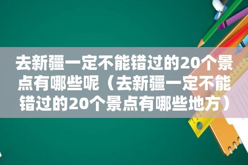 去新疆一定不能错过的20个景点有哪些呢（去新疆一定不能错过的20个景点有哪些地方）