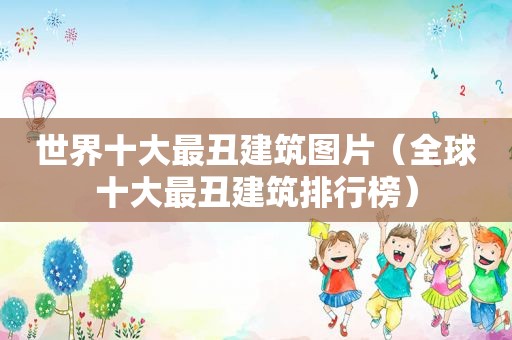 世界十大最丑建筑图片（全球十大最丑建筑排行榜）