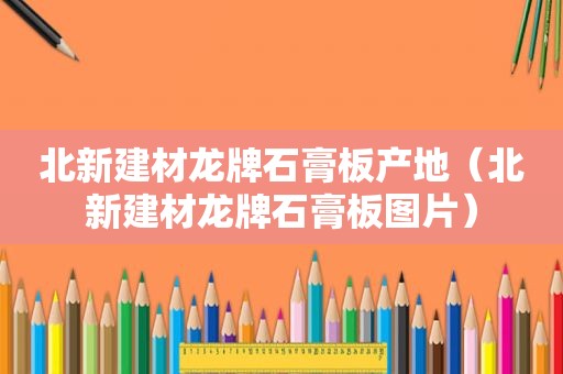 北新建材龙牌石膏板产地（北新建材龙牌石膏板图片）