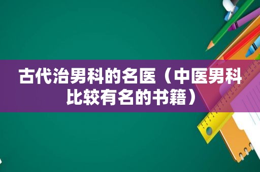 古代治男科的名医（中医男科比较有名的书籍）