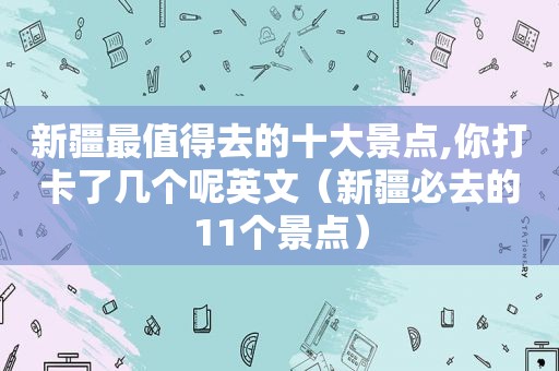 新疆最值得去的十大景点,你打卡了几个呢英文（新疆必去的11个景点）