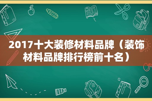 2017十大装修材料品牌（装饰材料品牌排行榜前十名）