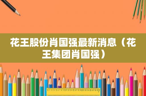 花王股份肖国强最新消息（花王集团肖国强）