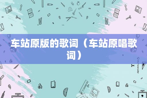 车站原版的歌词（车站原唱歌词）