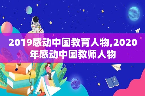 2019感动中国教育人物,2020年感动中国教师人物