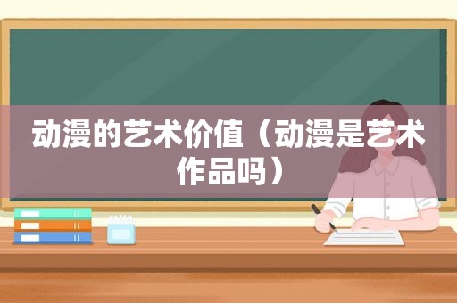 动漫的艺术价值（动漫是艺术作品吗）