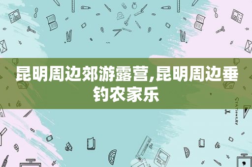 昆明周边郊游露营,昆明周边垂钓农家乐