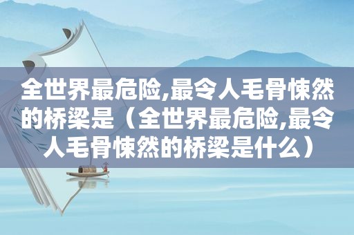 全世界最危险,最令人毛骨悚然的桥梁是（全世界最危险,最令人毛骨悚然的桥梁是什么）