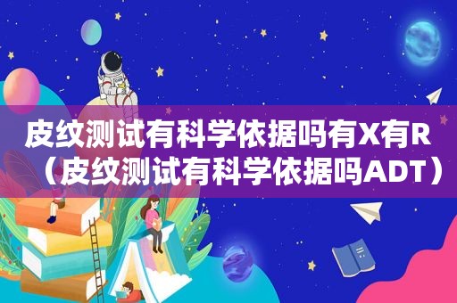 皮纹测试有科学依据吗有X有R（皮纹测试有科学依据吗ADT）