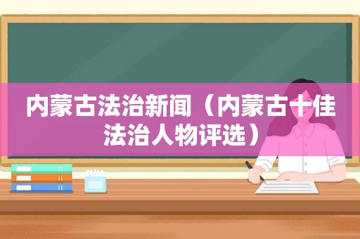 内蒙古法治新闻（内蒙古十佳法治人物评选）