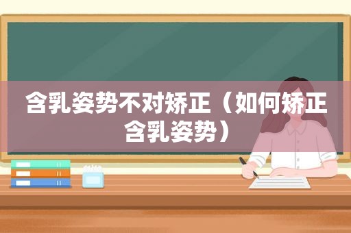 含乳姿势不对矫正（如何矫正含乳姿势）