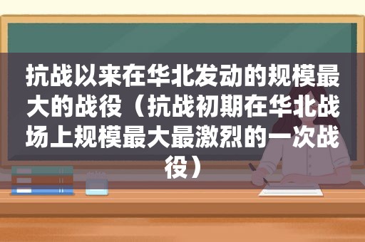 抗战以来在华北发动的规模最大的战役（抗战初期在华北战场上规模最大最激烈的一次战役）