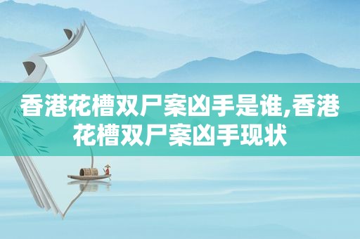 香港花槽双尸案凶手是谁,香港花槽双尸案凶手现状