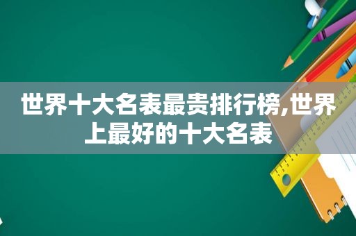 世界十大名表最贵排行榜,世界上最好的十大名表