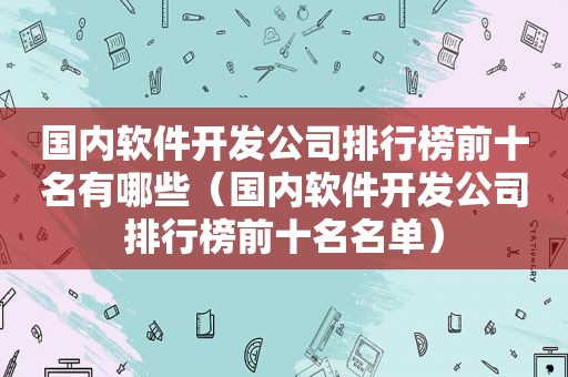 国内软件开发公司排行榜前十名有哪些（国内软件开发公司排行榜前十名名单）