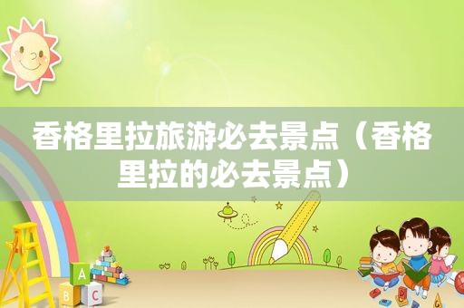 香格里拉旅游必去景点（香格里拉的必去景点）