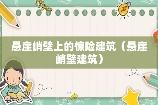 悬崖峭壁上的惊险建筑（悬崖峭壁建筑）