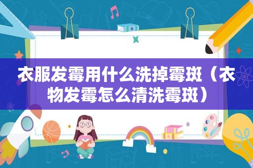 衣服发霉用什么洗掉霉斑（衣物发霉怎么清洗霉斑）