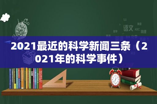 2021最近的科学新闻三条（2021年的科学事件）