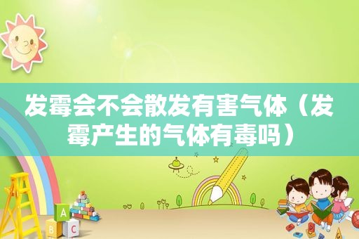 发霉会不会散发有害气体（发霉产生的气体有毒吗）