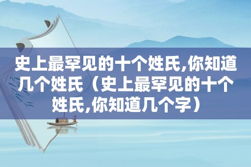 史上最罕见的十个姓氏,你知道几个姓氏（史上最罕见的十个姓氏,你知道几个字）