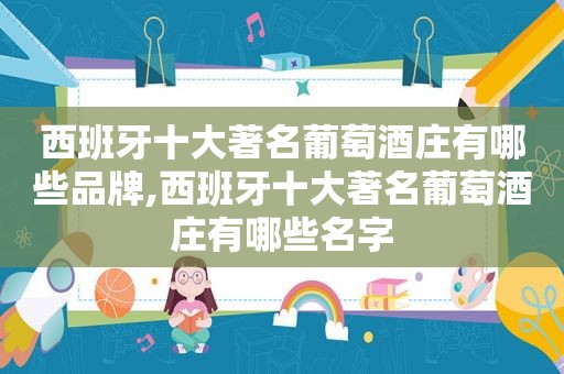 西班牙十大著名葡萄酒庄有哪些品牌,西班牙十大著名葡萄酒庄有哪些名字