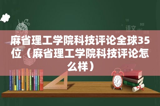 麻省理工学院科技评论全球35位（麻省理工学院科技评论怎么样）
