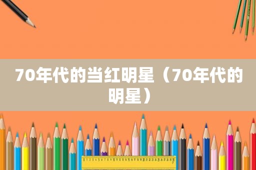 70年代的当红明星（70年代的明星）