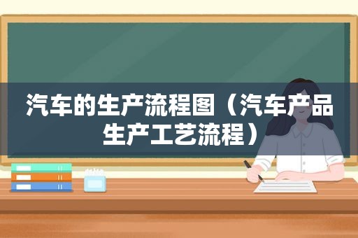 汽车的生产流程图（汽车产品生产工艺流程）