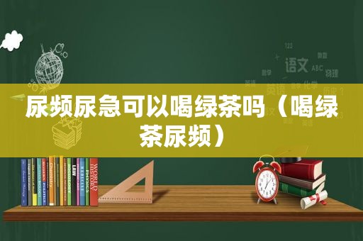 尿频尿急可以喝绿茶吗（喝绿茶尿频）