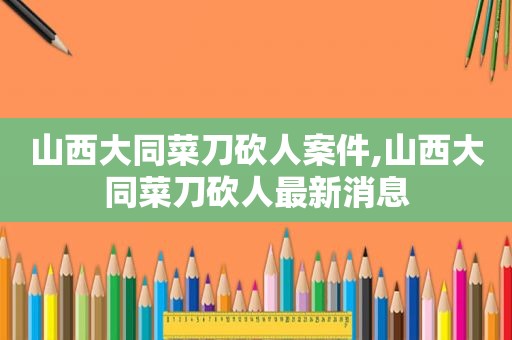 山西大同菜刀砍人案件,山西大同菜刀砍人最新消息